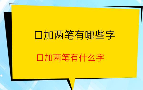 口加两笔有哪些字 口加两笔有什么字